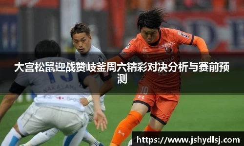 大宫松鼠迎战赞岐釜周六精彩对决分析与赛前预测